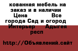 кованная мебель на заказ и в наличии › Цена ­ 25 000 - Все города Сад и огород » Интерьер   . Адыгея респ.